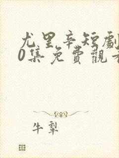 尤里辛短剧100集免费观看