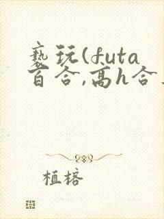 亵玩(futa百合,高h合集)