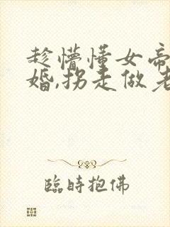 趁懵懂女帝被退婚,拐走做老婆全集