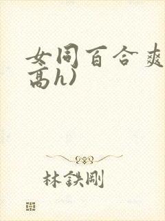 女同百合爽文(高h)