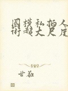 国模私拍人体艺术超大尺度套图