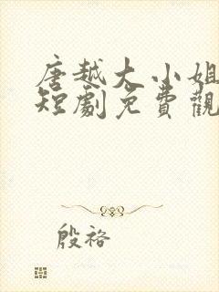 唐越大小姐回家短剧免费观看