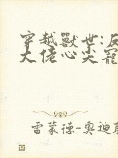 穿越兽世:反派大佬心尖宠封面