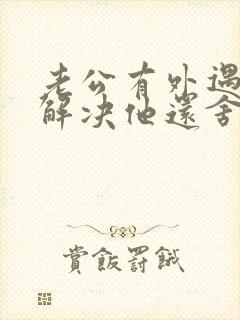 老公有外遇怎么解决他还舍不得小三