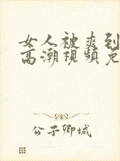 女人被爽到喷水高潮视频免费