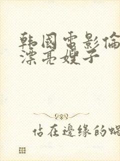 韩国电影伦理片漂亮嫂子