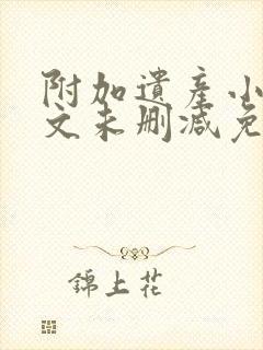 附加遗产小说全文未删减免费阅读