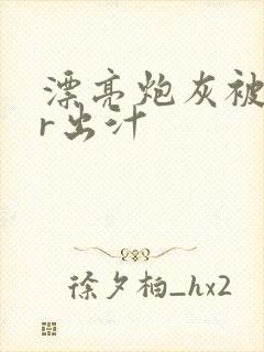 漂亮炮灰被男主r出汁