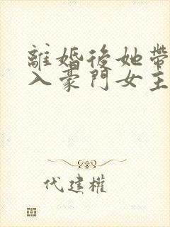 离婚后她带崽嫁入豪门女主演员
