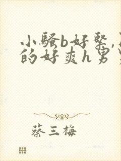 小骚b好紧,日的好爽h男男小说