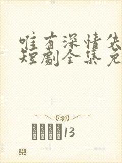 唯有深情失所有短剧全集免费观看高清