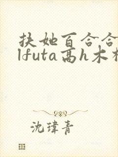 扶她百合合集glfuta高h木棉狐txt