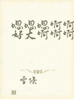 嗯嗯嗯啊啊啊啊好大啊啊啊啊