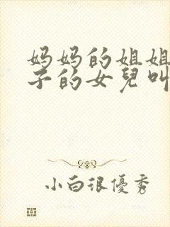 妈妈的姐姐的儿子的女儿叫我什么