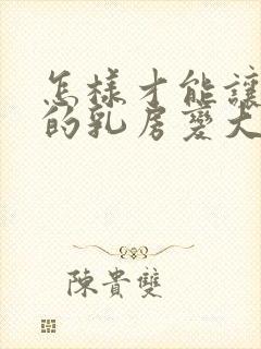 怎样才能让女人的乳房变大