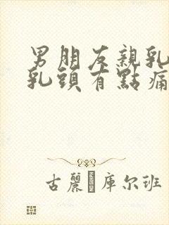 男朋友亲乳头后乳头有点痛正常吗封面