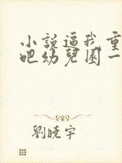 小说逼我重生是吧幼儿园一把手最新更新