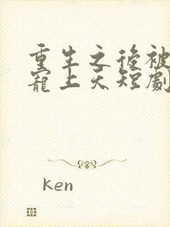 重生之后被渣男宠上天短剧