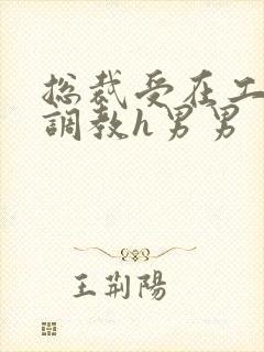 总裁受在工地被调教h男男