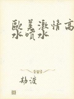 欧美激情高潮喷水喷水