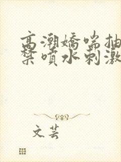 高潮娇喘抽搐失禁喷水刺激视频