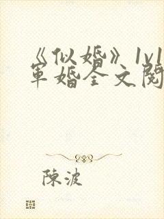 《似婚》1v1军婚全文阅读