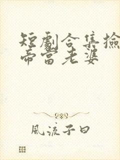 短剧合集捡个女帝当老婆