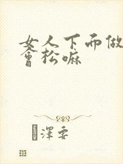 女人下面做多了会松嘛