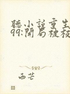 听小说重生1999:开局被校花女友倒追