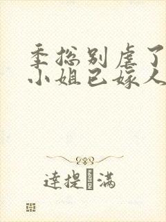 季总别虐了,舒小姐已嫁人阅读全