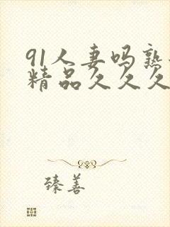 91人妻吗熟女精品久久久