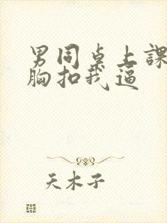 男同桌上课摸我胸扣我逼