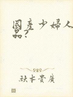 国产少妇人妻精品?