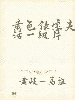 黄色录像夫妻生活一级片