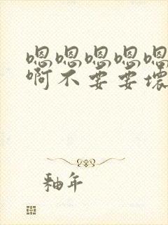 嗯嗯嗯嗯嗯啊啊啊不要要坏了