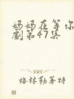 妈妈在等你电视剧第47集