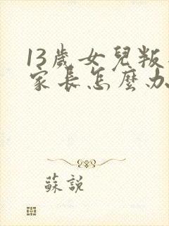 13岁女儿叛逆家长怎么办