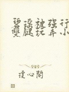 碧瑶被强行扒开双腿玩弄小说