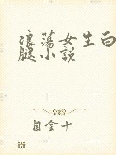 浪荡女生白丝玉腿小说