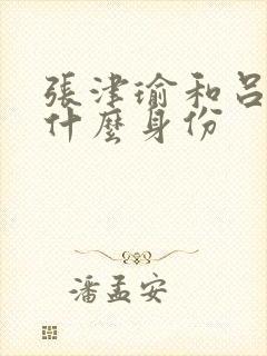 张津瑜和吕总是什么身份