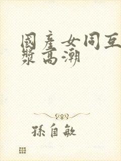 国产女同互慰白浆高潮