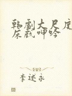 韩剧大尺度做爰床戏呻吟