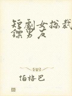 短剧女总裁的保镖男友