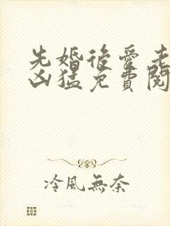 先婚后爱老公很凶猛免费阅读