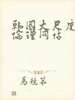 韩国大尺度在线伦理网站