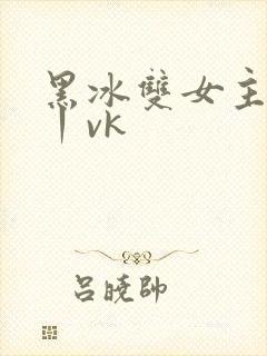 黑冰双女主调教丨vk