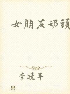 女朋友奶头好大