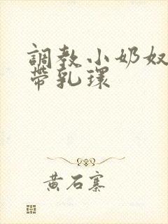 调教小奶奴穿环带乳环