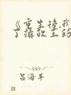 《重生后,我成了摄政王的掌心娇》