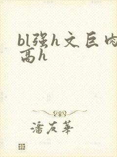 bl强h文巨肉高h